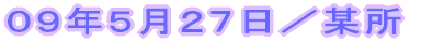 09年5月27日/某所